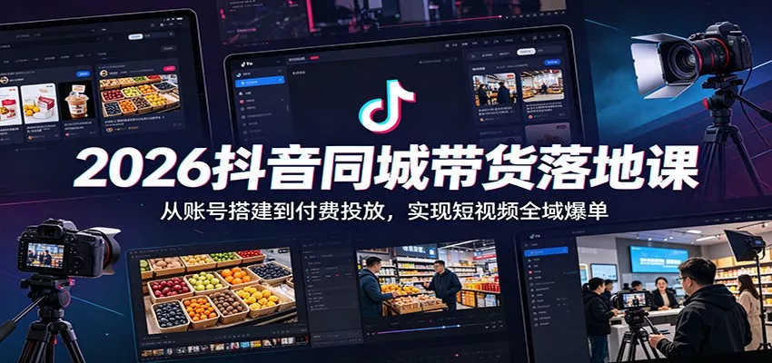 2026抖音同城带货落地课：从账号搭建到付费投放，实现短视频全域爆单-知云阁资源站