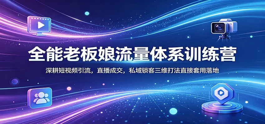 全能老板娘流量体系训练营：深耕短视频引流，直播成交，私域锁客三维打法直接套用落地-知云阁资源站