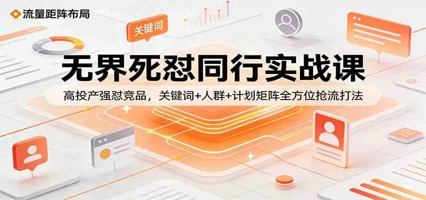 无界死怼同行实战课:高投产强怼竞品,关键词+人群+计划矩阵全方位抢流打法-知云阁资源站