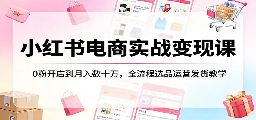 小红书电商实战变现课:0粉开店到月入数十万,全流程选品运营发货教学-知云阁资源站