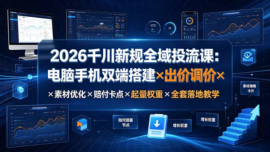 2026千川新规全域投流课：电脑手机双端搭建×出价调价×素材优化×赔付卡点×起量权重×全套落地教学-知云阁资源站