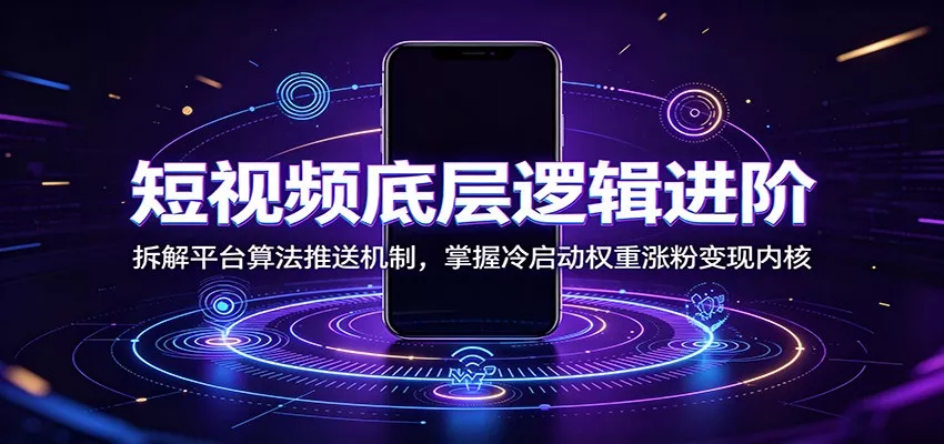 短视频底层逻辑进阶：拆解平台算法推送机制，掌握冷启动权重涨粉变现内核-知云阁资源站