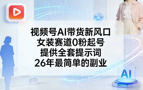 视频号AI带货新风口，女装赛道0粉起号，提供全套提示词，26年最简单的副业-知云阁资源站