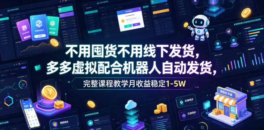 不用囤货不用线下发货，多多虚拟配合机器人自动发货，完整课程教学月收益稳定1-5W【揭秘】-知云阁资源站