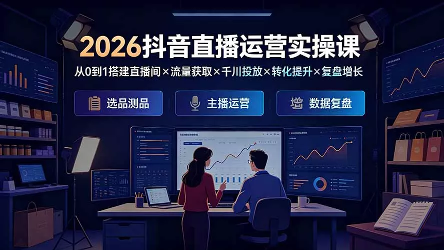 2026抖音直播运营实操课:从0到1搭建直播间×流量获取×千川投放×转化提升×复盘增长,系统掌握完整闭环-知云阁资源站