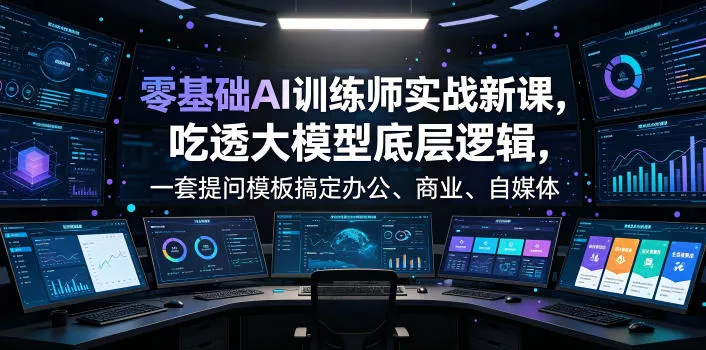 零基础AI训练师实战课，吃透大模型底层逻辑，一套提问模板搞定办公、商业、自媒体、设计、生活全场景AI落地应用-知云阁资源站