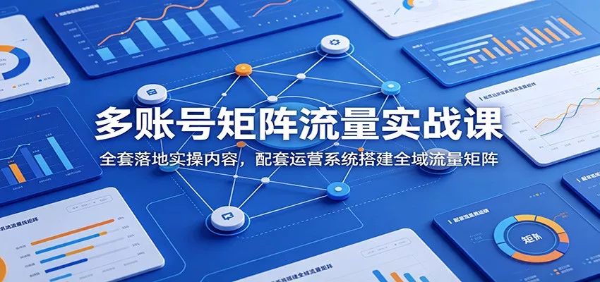 多账号矩阵流量实战课：全套落地实操内容，配套运营系统搭建全域流量矩阵-知云阁资源站