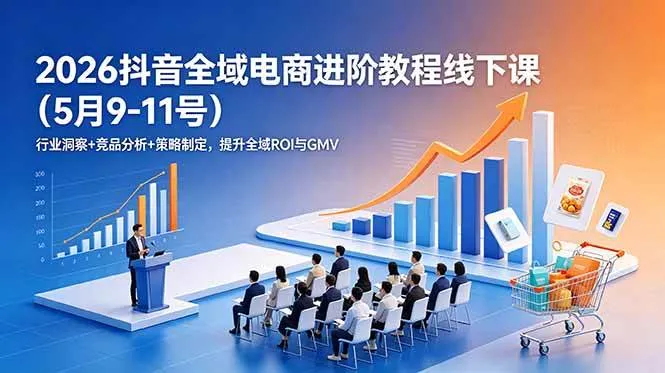 (18893期)2026抖音全域电商进阶教程线下课(5月9-11号)行业洞察+竞品分析+策略制定,提升全域ROI与GMV-知云阁资源站