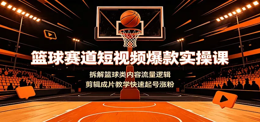 篮球赛道短视频爆款实操课:拆解篮球类内容流量逻辑,剪辑成片教学快速起号涨粉-知云阁资源站