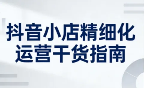 抖音小店精细化运营干货指南新版,助力商家系统提升店铺运营能力(更新26年3月)-知云阁资源站