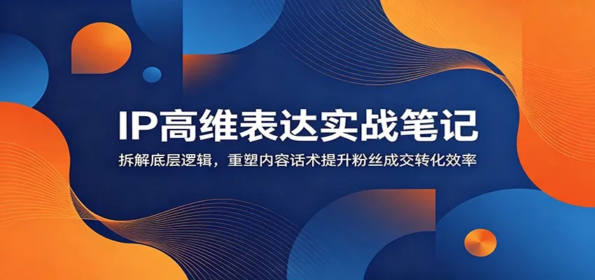 IP高维表达实战笔记：拆解底层逻辑，重塑内容话术提升粉丝成交转化效率-知云阁资源站