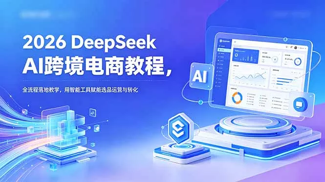 2026 DeepSeek AI跨境电商教程，全流程落地教学，用智能工具赋能选品运营与转化-知云阁资源站