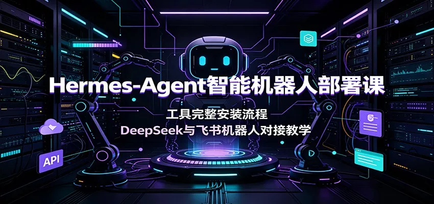 Hermes-Agent智能机器人部署课:工具完整安装流程,DeepSeek与飞书机器人对接教学-知云阁资源站