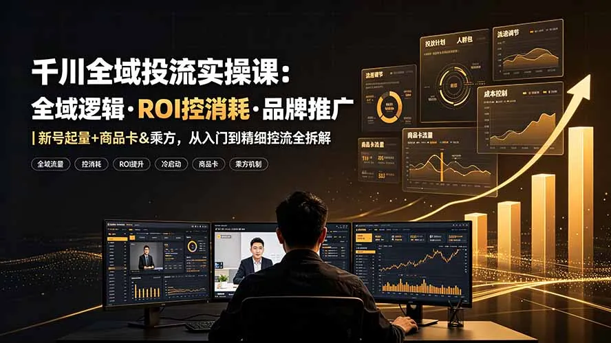千川全域投流实操课:全域逻辑·ROI控消耗·品牌推广|新号起量+商品卡&乘方,从入门到精细控流全拆解-知云阁资源站