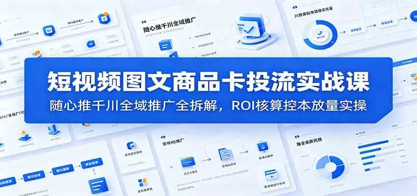 短视频图文商品卡投流实战课:随心推千川全域推广全拆解,ROI核算控本放量实操-知云阁资源站