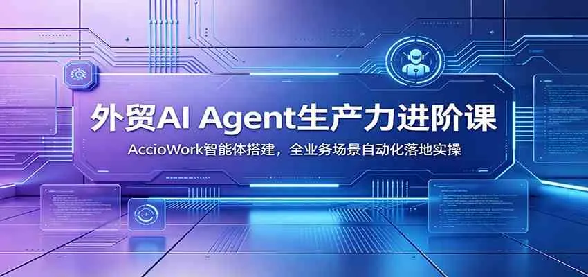 外贸AI Agent生产力进阶课:AccioWork智能体搭建,全业务场景自动化落地实操-知云阁资源站