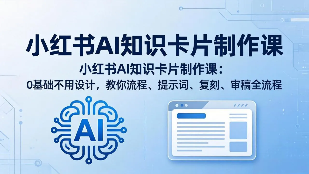 小红书AI知识卡片制作课:0基础不用设计,教你流程、提示词、复刻、审稿全流程-知云阁资源站