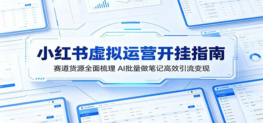 小红书虚拟运营开挂指南:赛道货源全面梳理,AI批量做笔记高效引流变现-知云阁资源站