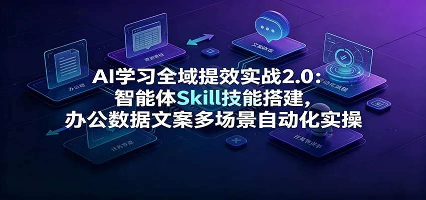 AI学习全域提效实战2.0:智能体Skill技能搭建,办公数据文案多场景自动化实操-知云阁资源站