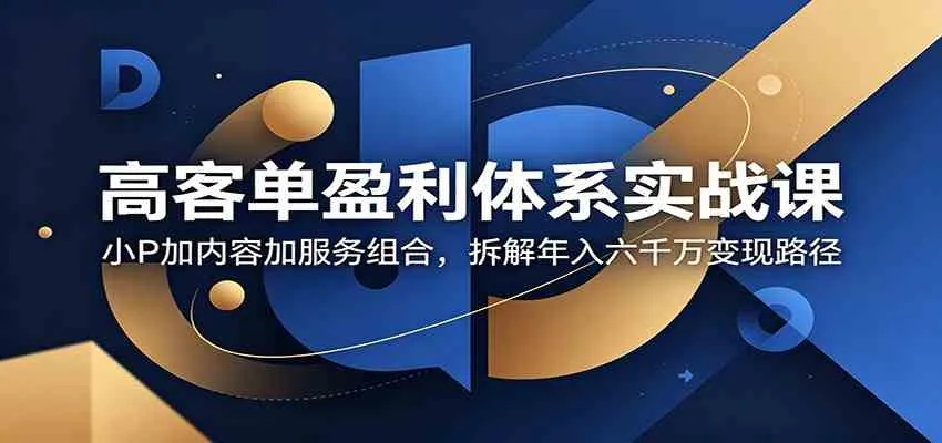 高客单盈利体系实战课：小P加内容加服务组合，拆解年入六千万变现路径-知云阁资源站