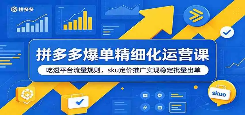 拼多多爆单精细化运营课:吃透平台流量规则,sku定价推广实现稳定批量出单-知云阁资源站