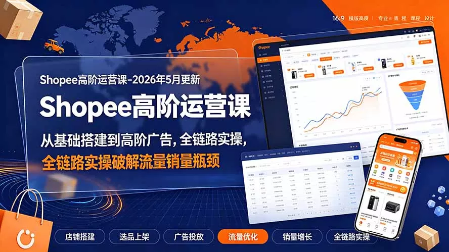 Shopee高阶运营课-2026年更新,从基础搭建到高阶广告,全链路实操破解流量销量瓶颈-知云阁资源站