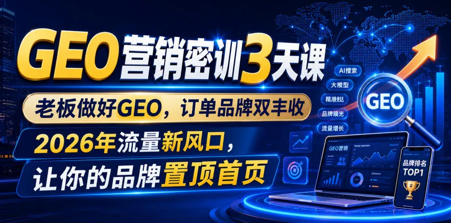 GEO营销密训3天课，老板做好GEO，订单品牌双丰收，2026年流量新风口，让你的品牌置顶首页-知云阁资源站