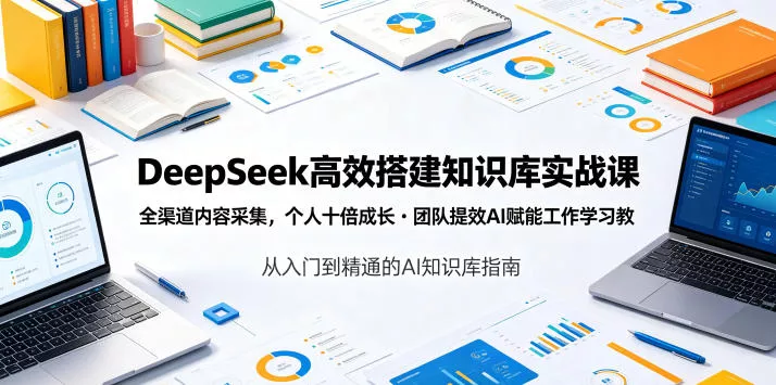 DeepSeek高效搭建知识库实战课,全渠道内容采集,个人十倍成长・团队提效,AI赋能工作学习-知云阁资源站