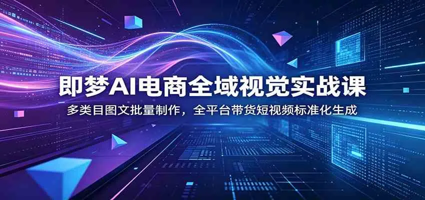 即梦AI电商全域视觉实战课：多类目图文批量制作，全平台带货短视频标准化生成-知云阁资源站
