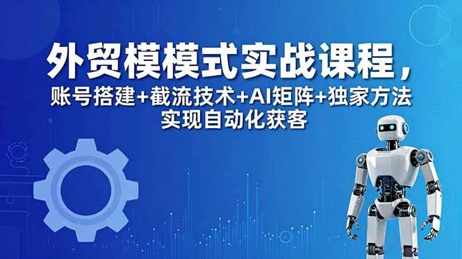 外贸新模式实战课程-更新5月,账号搭建+截流技术+AI矩阵+独家方法实现自动化获客-知云阁资源站