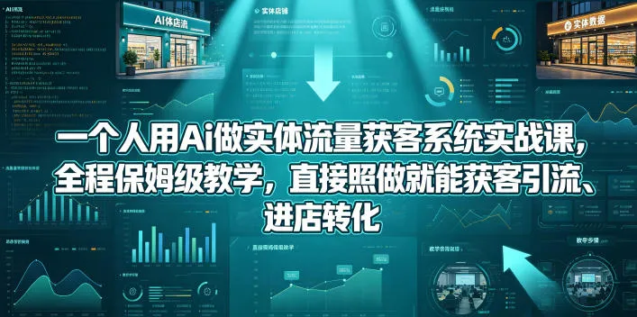 一个人用Ai做实体流量获客系统实战课，全程保姆级教学，直接照做就能获客引流、进店转化-知云阁资源站