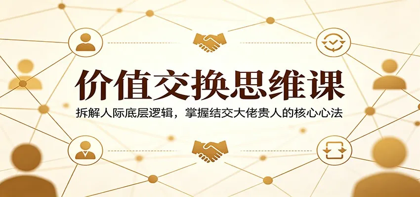 价值交换思维课:拆解人际底层逻辑,掌握结交大佬贵人的核心心法 价值交换思维课:拆解人际底层逻辑,掌握结交大佬贵人的核心心法