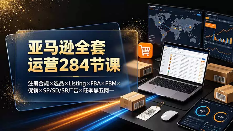 亚马逊全套运营284节课:注册合规×选品×Listing×FBA×FBM×促销×SP/SD/SB广告×旺季黑五网一-知云阁资源站