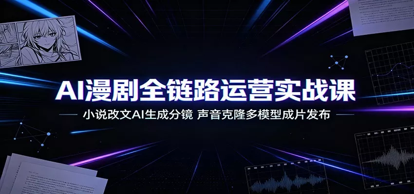 AI漫剧全链路运营实战课:小说改文AI生成分镜,声音克隆多模型成片发布-知云阁资源站
