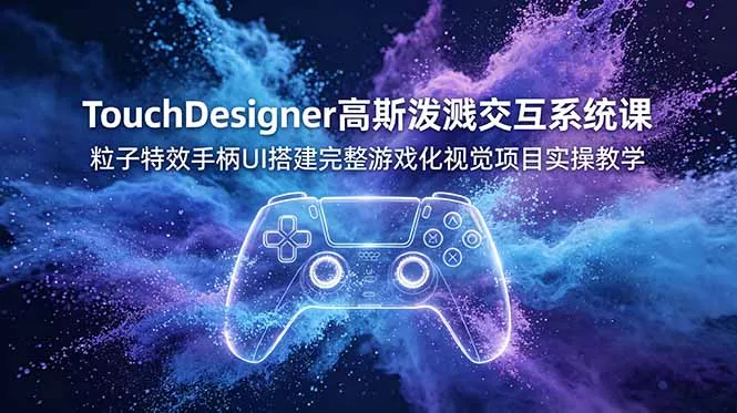 TouchDesigner高斯泼溅交互系统课，粒子特效手柄UI搭建完整游戏化视觉项目实操教学-知云阁资源站