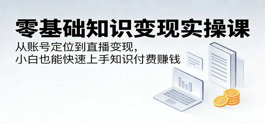 零基础知识变现实操课:从账号定位到直播变现,小白也能快速上手知识付费赚钱-知云阁资源站
