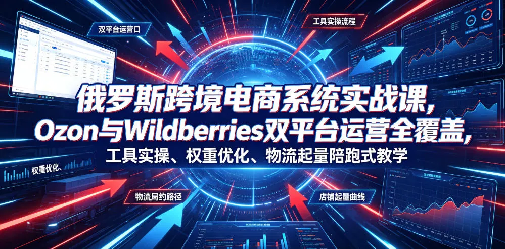 俄罗斯跨境电商系统实战课,Ozon与Wildberries双平台运营全覆盖,工具实操、权重优化、物流履约、店铺起量陪跑式教学-知云阁资源站