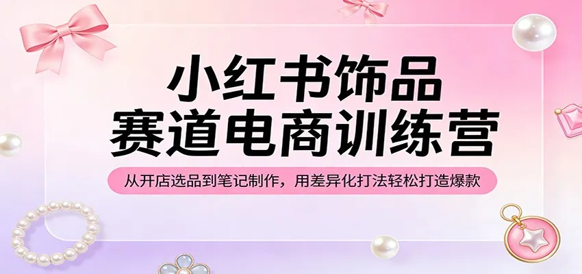小红书饰品赛道电商训练营:从开店选品到笔记制作,用差异化打法轻松打造爆款-知云阁资源站