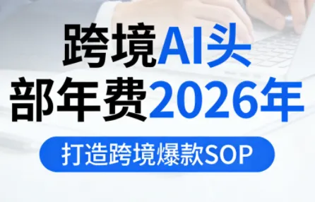 跨境AI头部年费2026年,打造跨境爆款SOP(更新5月) 跨境AI头部年费2026年,打造跨境爆款SOP(更新5月)