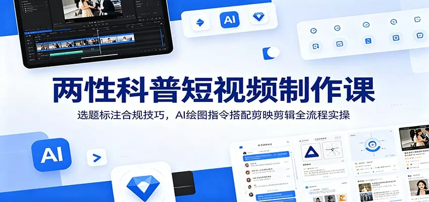 两性科普短视频制作课：选题标注合规技巧，AI绘图指令搭配剪映剪辑全流程实操-知云阁资源站
