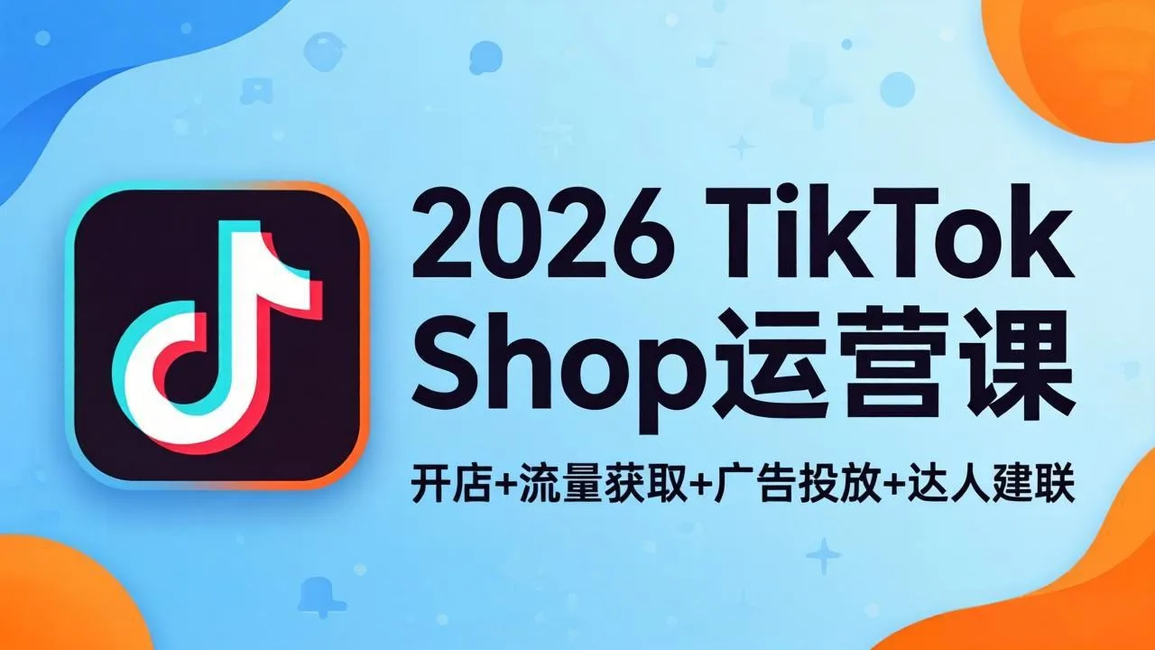 2026TikTok Shop运营课:开店+流量获取+广告投放+达人建联,解锁海外电商掘金路径-知云阁资源站