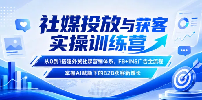 社媒投放与获客实操训练营,从0到1搭建外贸社媒营销体系,FB+INS广告全流程,掌握AI赋能下的B2B获客新增长-知云阁资源站