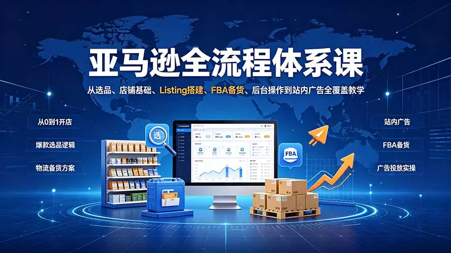 亚马逊全流程体系课:从选品、店铺基础、Listing搭建、FBA备货、后台操作到站内广告全覆盖教学-知云阁资源站