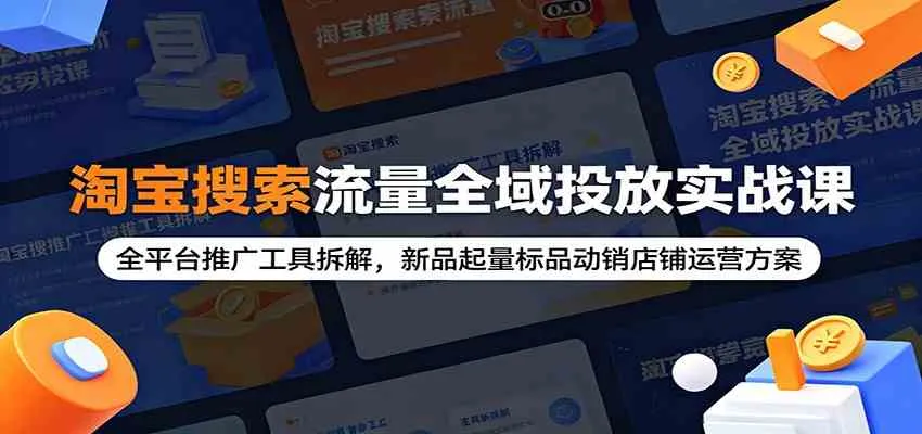 淘宝搜索流量全域投放实战课:全平台推广工具拆解,新品起量标品动销店铺运营方案-知云阁资源站