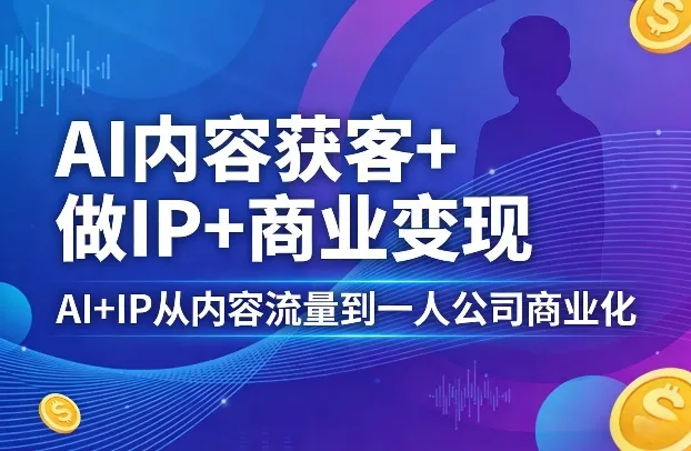 AI内容获客+做IP+商业变现,AI+IP从内容流量到一人公司商业化-知云阁资源站