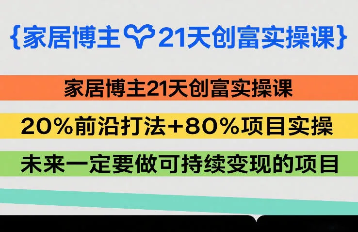 家居博主21天创富实操课，20%前沿打法+80%项目实操，未来一定要做可持续变现的项目-知云阁资源站