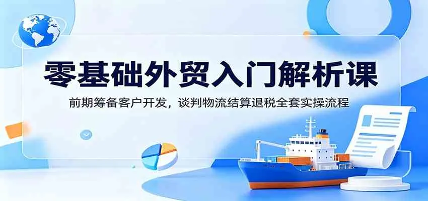 零基础外贸入门解析课:前期筹备客户开发,谈判物流结算退税全套实操流程-知云阁资源站