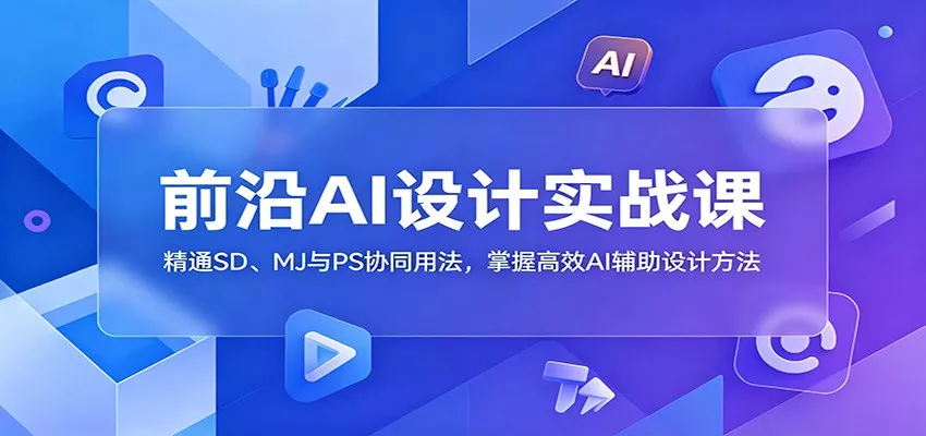 前沿AI设计实战课:精通SD、MJ与PS协同用法,掌握高效AI辅助设计方法-知云阁资源站