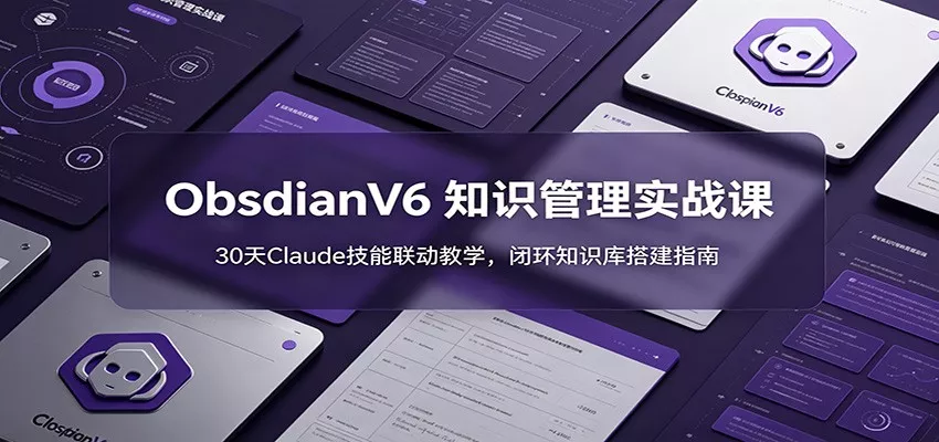 ObsidianV6 知识管理实战课：30天Claude技能联动教学，闭环知识库搭建指南-知云阁资源站