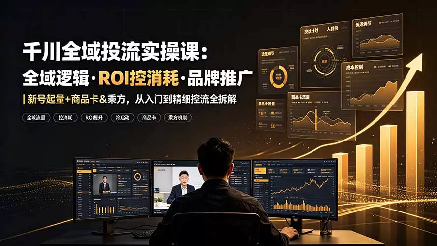千川全域投流实操课：全域逻辑·ROI控消耗·品牌推广｜新号起量+商品卡&乘方，从入门到精细控流全拆解-知云阁资源站
